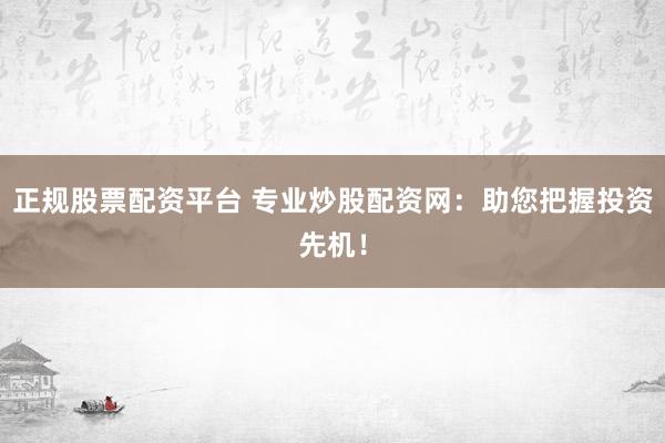 正规股票配资平台 专业炒股配资网：助您把握投资先机！