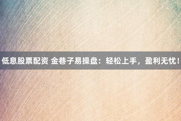 低息股票配资 金巷子易操盘：轻松上手，盈利无忧！