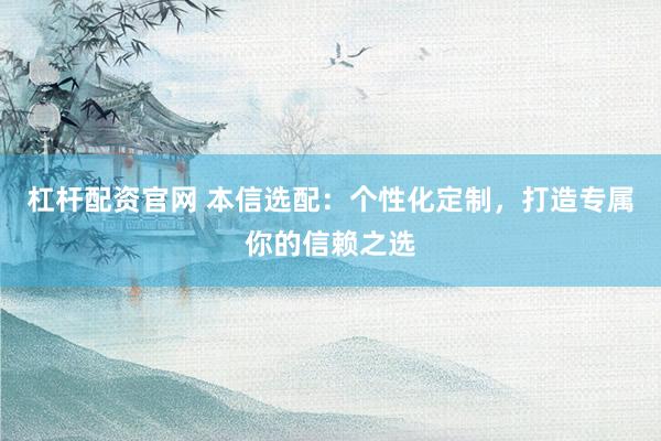 杠杆配资官网 本信选配：个性化定制，打造专属你的信赖之选