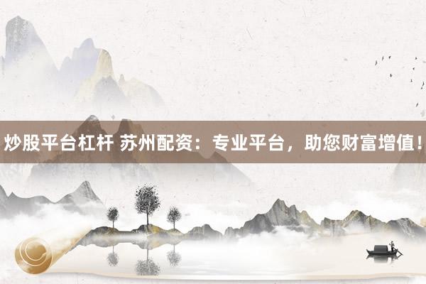 炒股平台杠杆 苏州配资：专业平台，助您财富增值！