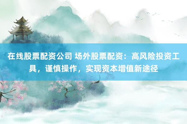 在线股票配资公司 场外股票配资：高风险投资工具，谨慎操作，实现资本增值新途径