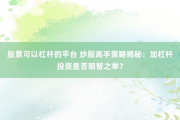 股票可以杠杆的平台 炒股高手策略揭秘：加杠杆投资是否明智之举？