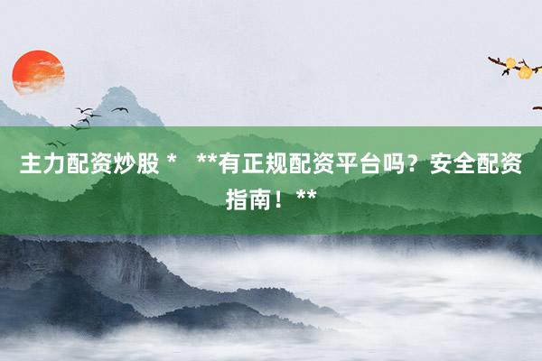 主力配资炒股 *   **有正规配资平台吗？安全配资指南！**