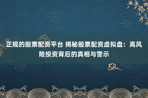 正规的股票配资平台 揭秘股票配资虚拟盘：高风险投资背后的真相与警示