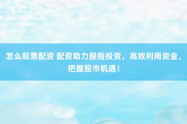 怎么股票配资 配资助力股指投资，高效利用资金，把握股市机遇！