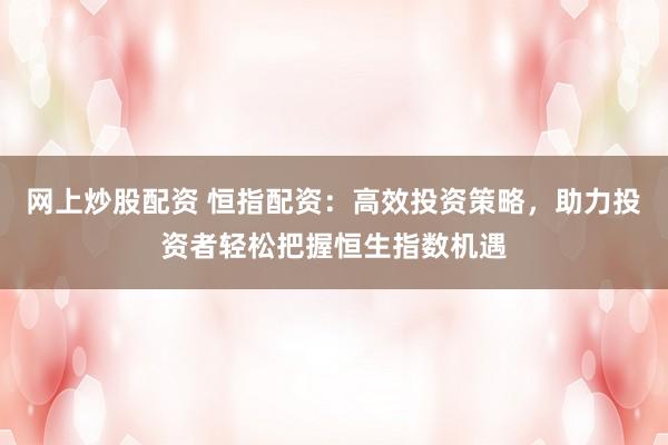 网上炒股配资 恒指配资：高效投资策略，助力投资者轻松把握恒生指数机遇