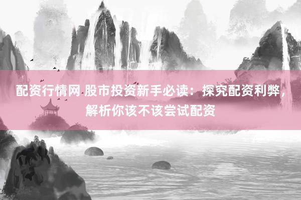 配资行情网 股市投资新手必读：探究配资利弊，解析你该不该尝试配资