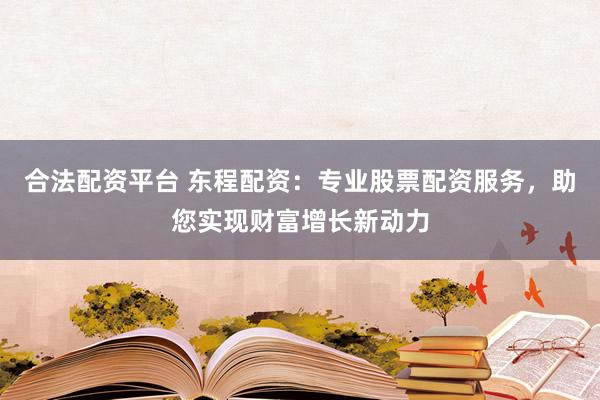 合法配资平台 东程配资：专业股票配资服务，助您实现财富增长新动力