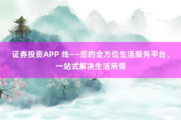 证券投资APP 线——您的全方位生活服务平台，一站式解决生活所需