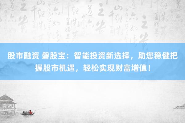 股市融资 磐股宝：智能投资新选择，助您稳健把握股市机遇，轻松实现财富增值！