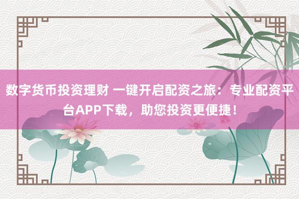 数字货币投资理财 一键开启配资之旅：专业配资平台APP下载，助您投资更便捷！