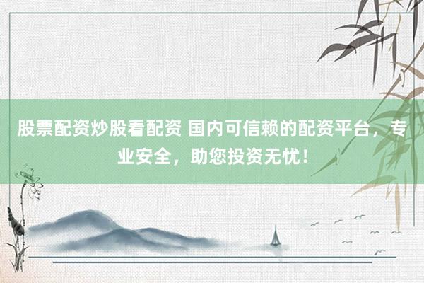 股票配资炒股看配资 国内可信赖的配资平台，专业安全，助您投资无忧！