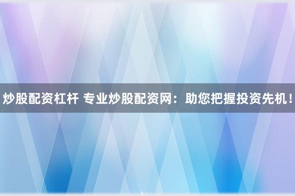 炒股配资杠杆 专业炒股配资网：助您把握投资先机！