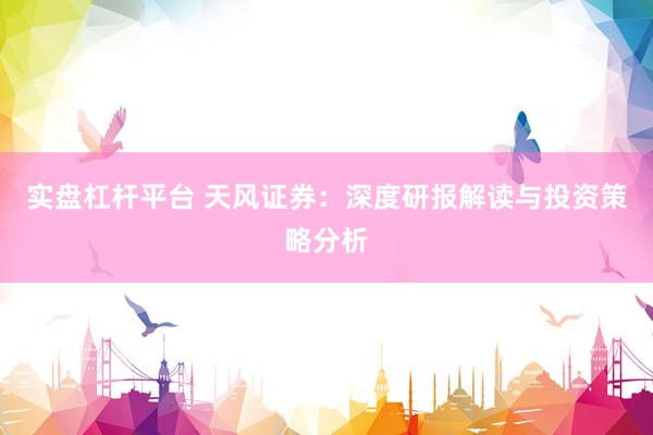 实盘杠杆平台 天风证券：深度研报解读与投资策略分析