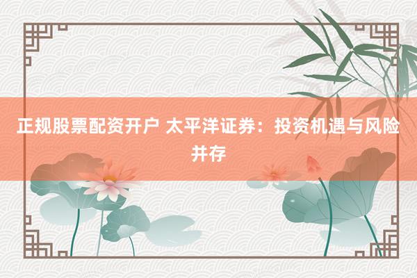正规股票配资开户 太平洋证券：投资机遇与风险并存