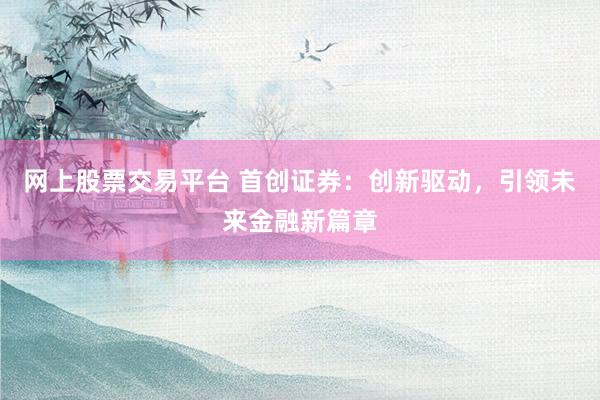 网上股票交易平台 首创证券：创新驱动，引领未来金融新篇章