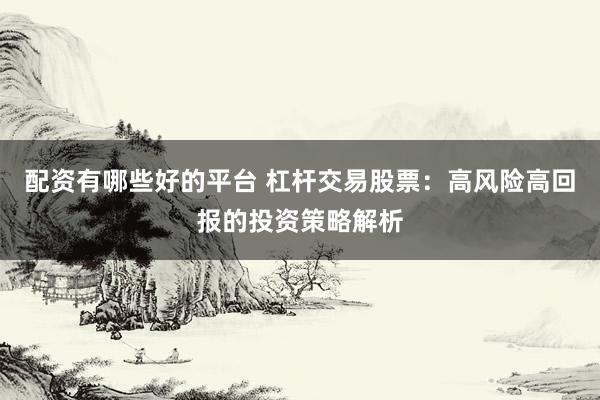 配资有哪些好的平台 杠杆交易股票：高风险高回报的投资策略解析
