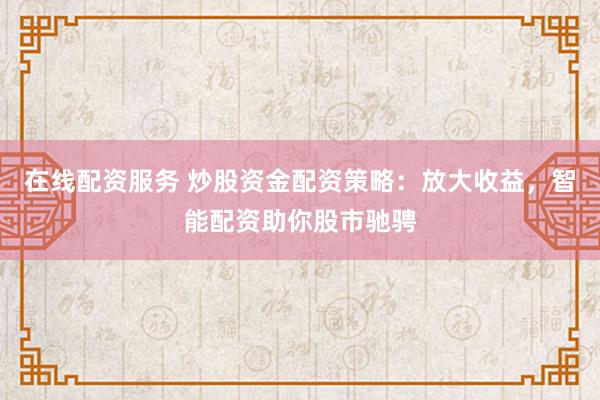在线配资服务 炒股资金配资策略：放大收益，智能配资助你股市驰骋