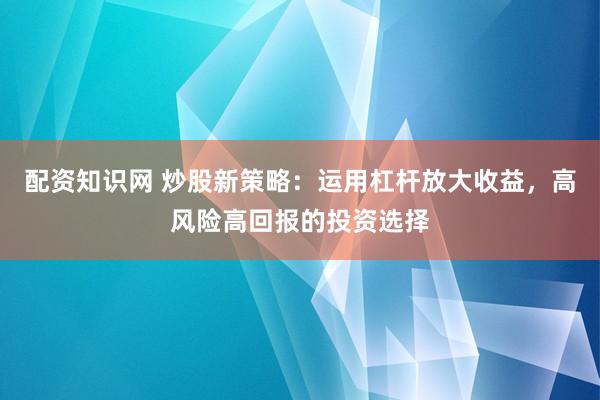 配资知识网 炒股新策略：运用杠杆放大收益，高风险高回报的投资选择