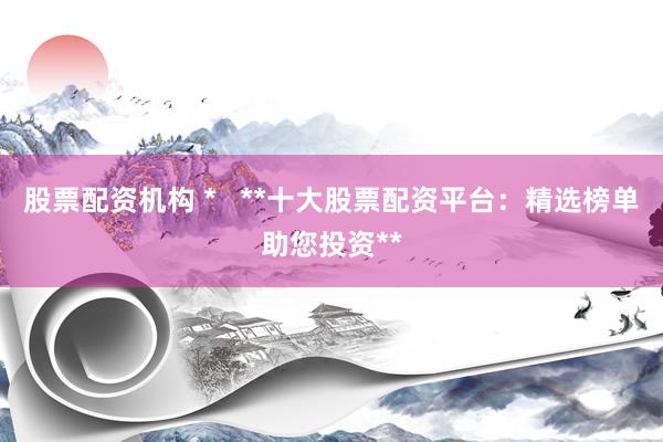 股票配资机构 *   **十大股票配资平台：精选榜单助您投资**