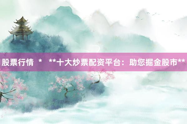 股票行情  *   **十大炒票配资平台：助您掘金股市**