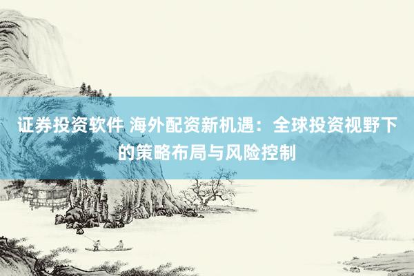 证券投资软件 海外配资新机遇：全球投资视野下的策略布局与风险控制