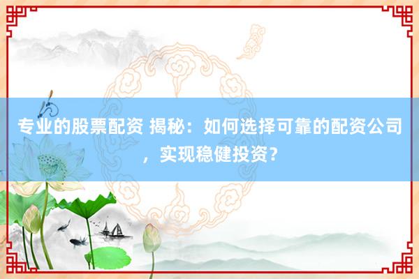 专业的股票配资 揭秘：如何选择可靠的配资公司，实现稳健投资？