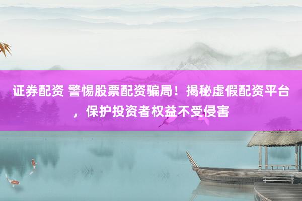 证券配资 警惕股票配资骗局！揭秘虚假配资平台，保护投资者权益不受侵害