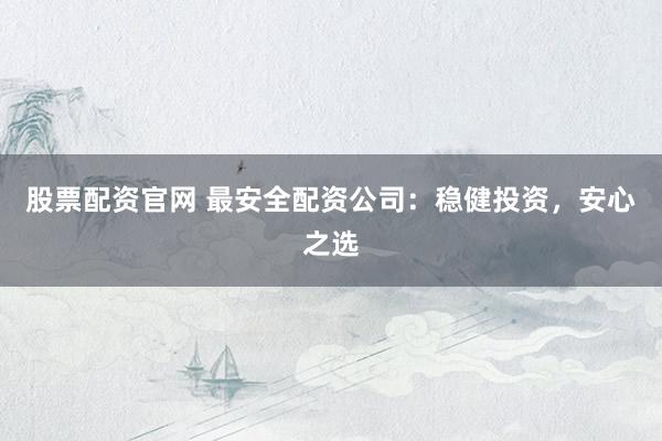 股票配资官网 最安全配资公司：稳健投资，安心之选