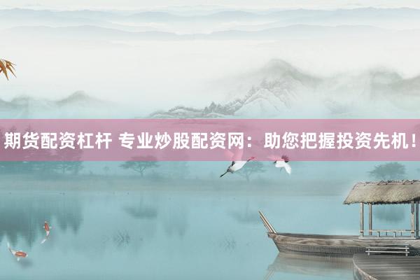 期货配资杠杆 专业炒股配资网：助您把握投资先机！