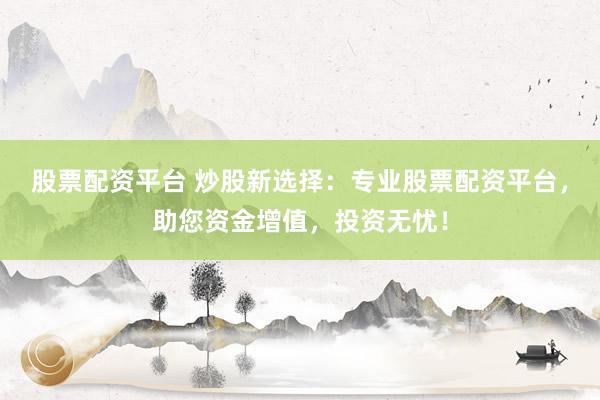 股票配资平台 炒股新选择：专业股票配资平台，助您资金增值，投资无忧！