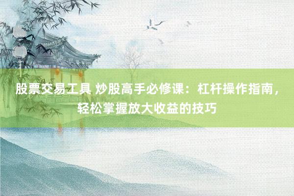 股票交易工具 炒股高手必修课：杠杆操作指南，轻松掌握放大收益的技巧