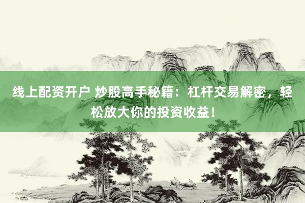 线上配资开户 炒股高手秘籍：杠杆交易解密，轻松放大你的投资收益！