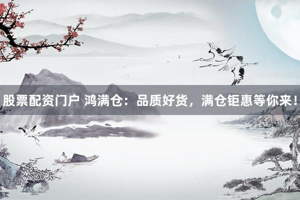 股票配资门户 鸿满仓：品质好货，满仓钜惠等你来！