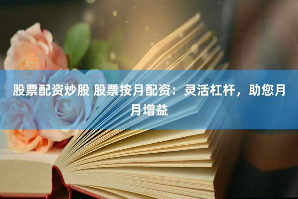 股票配资炒股 股票按月配资：灵活杠杆，助您月月增益