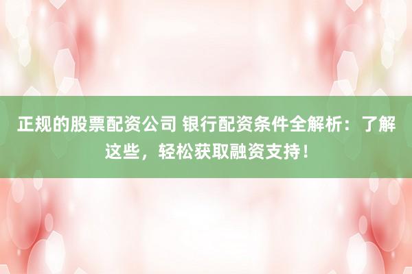 正规的股票配资公司 银行配资条件全解析：了解这些，轻松获取融资支持！