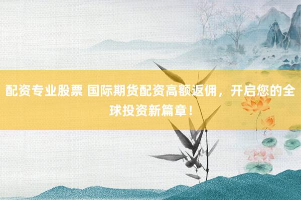 配资专业股票 国际期货配资高额返佣，开启您的全球投资新篇章！