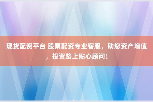 现货配资平台 股票配资专业客服，助您资产增值，投资路上贴心顾问！