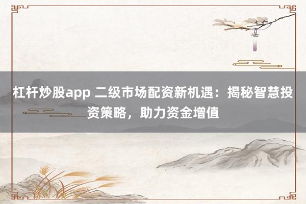 杠杆炒股app 二级市场配资新机遇：揭秘智慧投资策略，助力资金增值