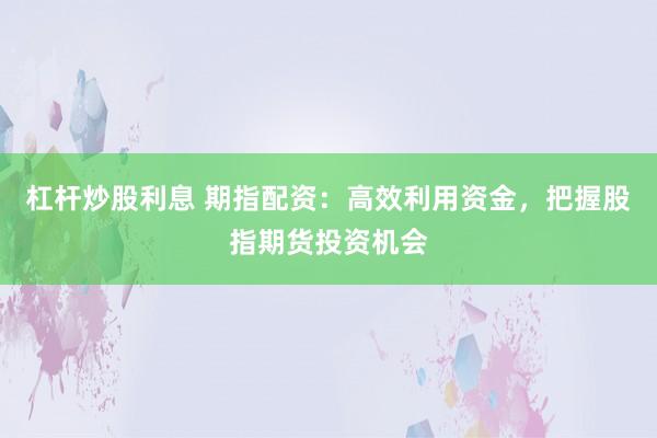 杠杆炒股利息 期指配资：高效利用资金，把握股指期货投资机会