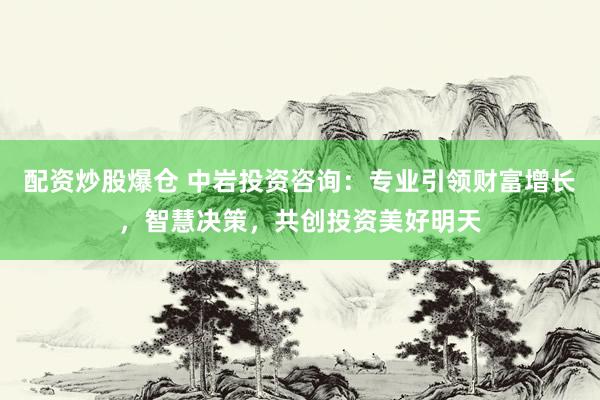 配资炒股爆仓 中岩投资咨询：专业引领财富增长，智慧决策，共创投资美好明天