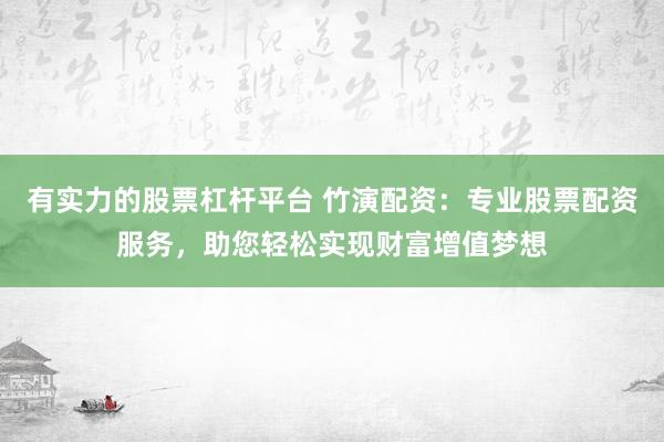 有实力的股票杠杆平台 竹演配资：专业股票配资服务，助您轻松实现财富增值梦想