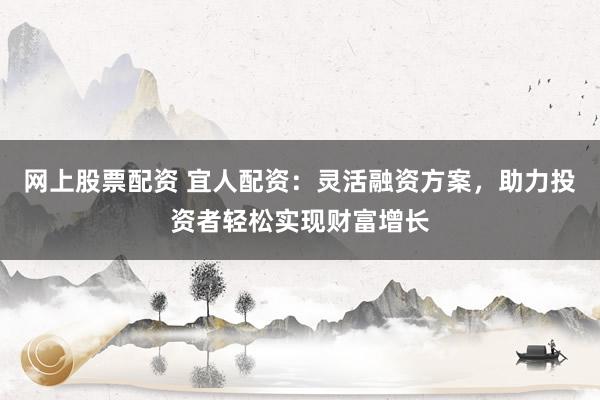 网上股票配资 宜人配资：灵活融资方案，助力投资者轻松实现财富增长