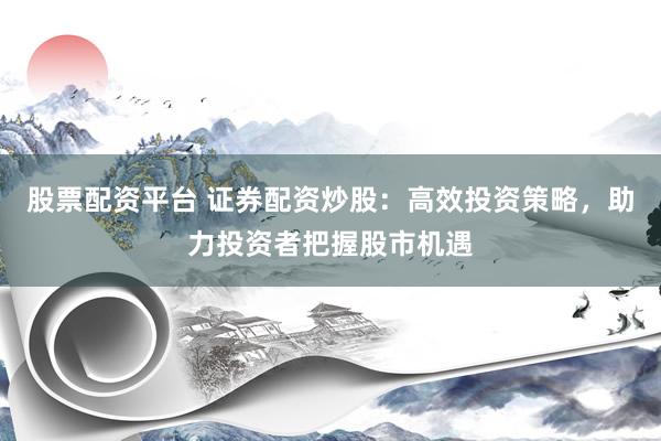 股票配资平台 证券配资炒股：高效投资策略，助力投资者把握股市机遇