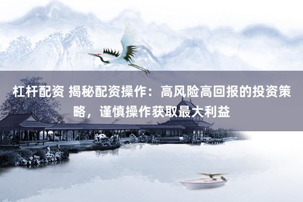 杠杆配资 揭秘配资操作：高风险高回报的投资策略，谨慎操作获取最大利益