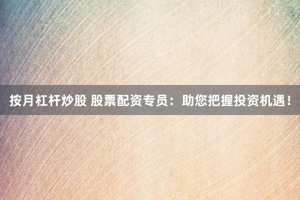 按月杠杆炒股 股票配资专员：助您把握投资机遇！