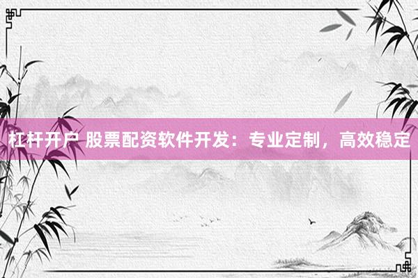 杠杆开户 股票配资软件开发：专业定制，高效稳定