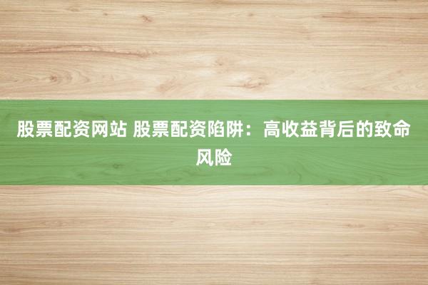 股票配资网站 股票配资陷阱：高收益背后的致命风险