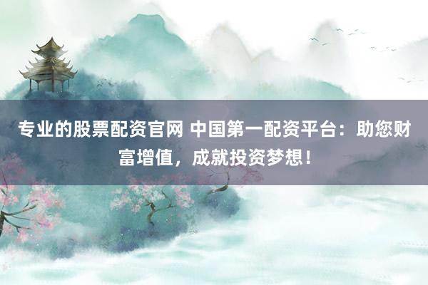 专业的股票配资官网 中国第一配资平台：助您财富增值，成就投资梦想！