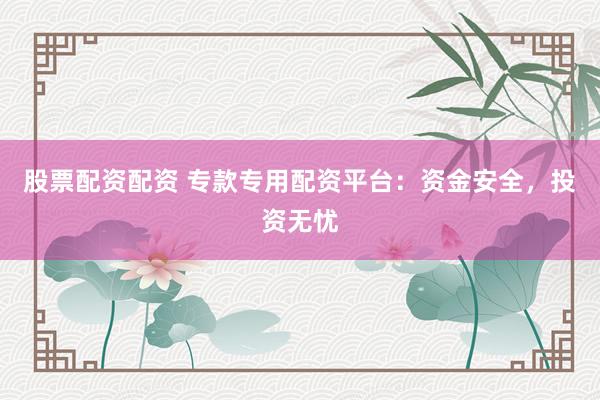 股票配资配资 专款专用配资平台：资金安全，投资无忧